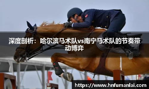 深度剖析：哈尔滨马术队vs南宁马术队的节奏带动博弈